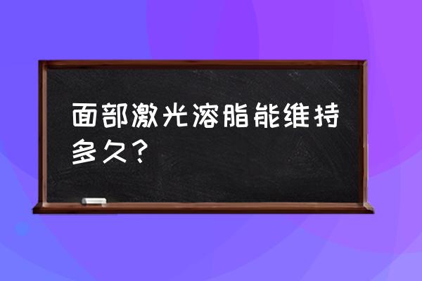 脸部溶脂针能保持多久 面部激光溶脂能维持多久？