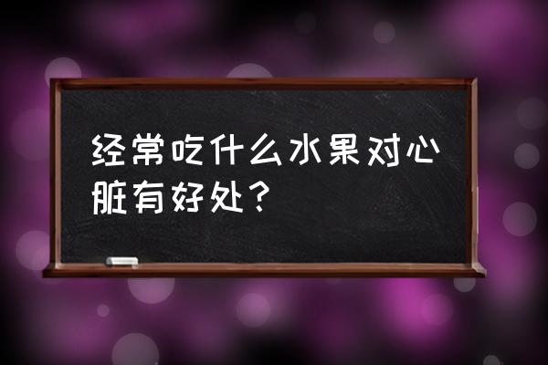 吃什么对心脏好的水果 经常吃什么水果对心脏有好处？