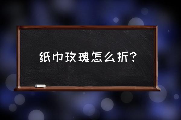 最简单纸玫瑰花叠方法 纸巾玫瑰怎么折？