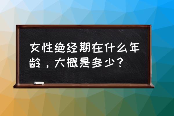 女人的绝经期一般在多少岁 女性绝经期在什么年龄，大概是多少？