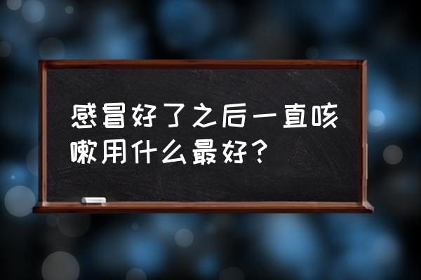 感冒好了但是又咳嗽 感冒好了之后一直咳嗽用什么最好？