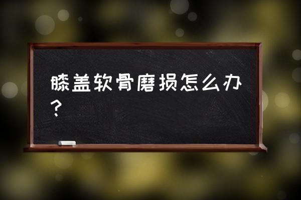 腿膝盖软骨磨损怎么办 膝盖软骨磨损怎么办？