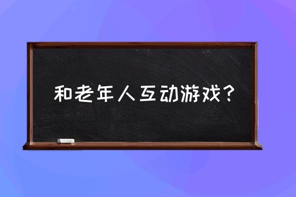 老年人互动游戏 和老年人互动游戏？