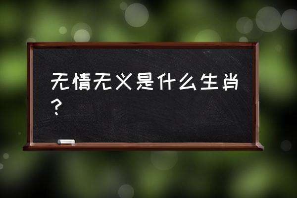 无情无义是什么动物 无情无义是什么生肖？