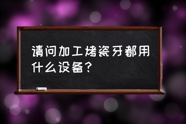 黄金烤瓷牙加工 请问加工烤瓷牙都用什么设备？