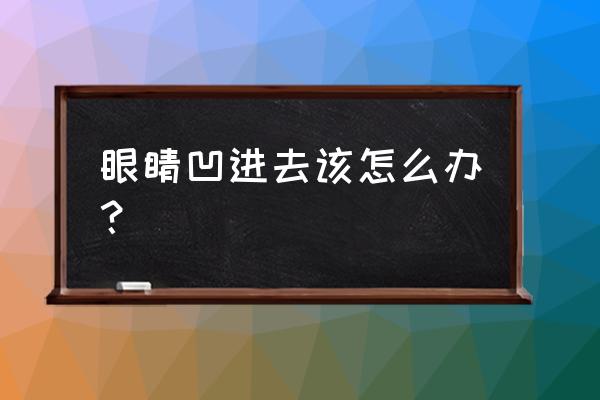 眼睛太凹进去了怎么办 眼睛凹进去该怎么办？