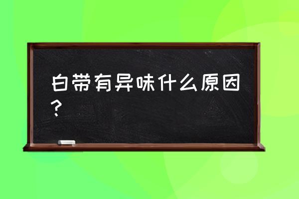 白带异味很重什么原因 白带有异味什么原因？