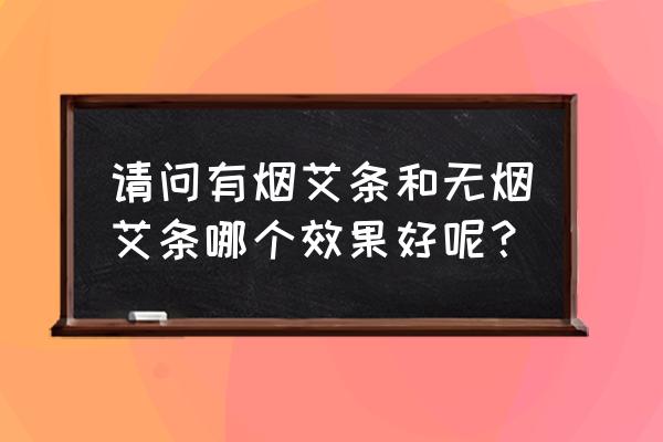 无烟艾条有效果吗 请问有烟艾条和无烟艾条哪个效果好呢？