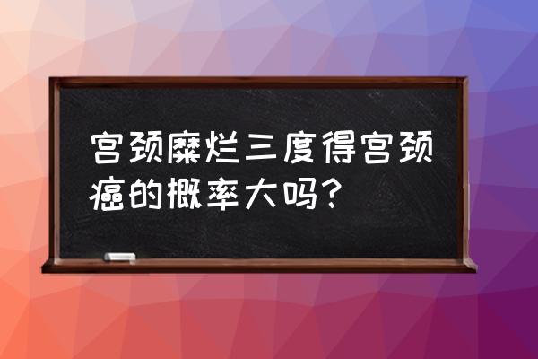 宫颈糜烂几度最严重 宫颈糜烂三度得宫颈癌的概率大吗？