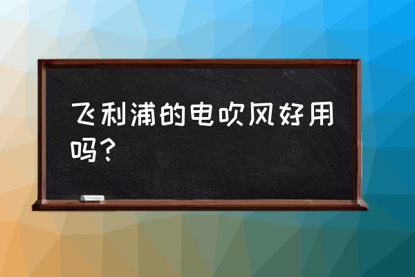 飞利浦电吹风的优点 飞利浦的电吹风好用吗？