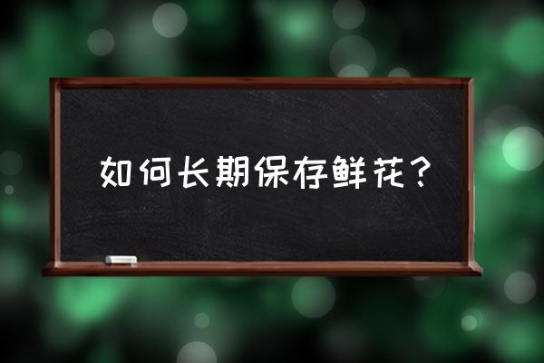 鲜花怎样保鲜最好 如何长期保存鲜花？