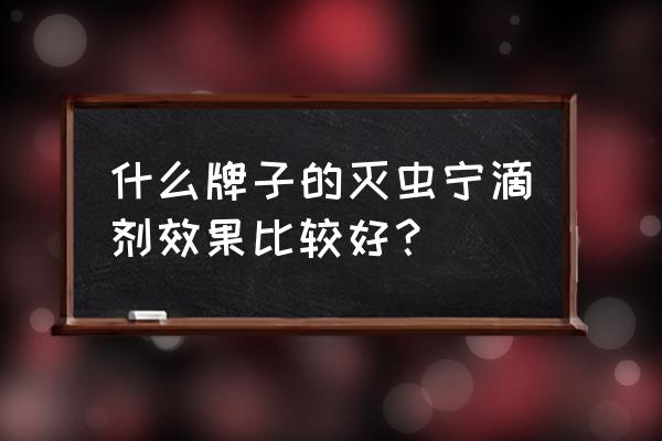 灭虫宁滴剂好不好啊 什么牌子的灭虫宁滴剂效果比较好？