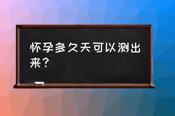 怀孕后多久可以测出来 怀孕多久天可以测出来？