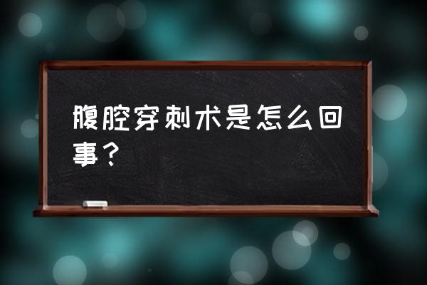 腹腔穿刺术详细步骤 腹腔穿刺术是怎么回事？