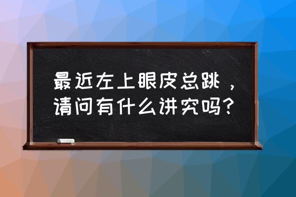 左眼跳什么征兆按时辰 最近左上眼皮总跳，请问有什么讲究吗？