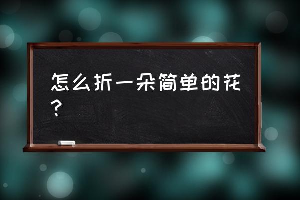 最简单的花怎么折 怎么折一朵简单的花？