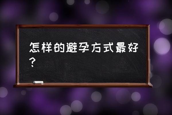 目前最好的避孕方法 怎样的避孕方式最好？