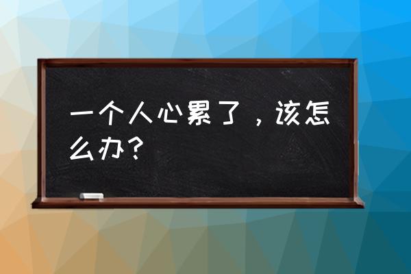 当一个人心累了怎么办 一个人心累了，该怎么办？