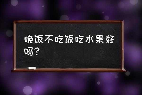 晚饭吃水果不吃饭好吗 晚饭不吃饭吃水果好吗？