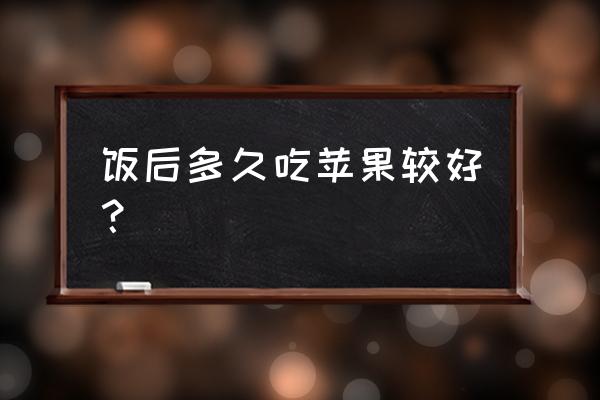 饭后多久吃苹果好 饭后多久吃苹果较好？