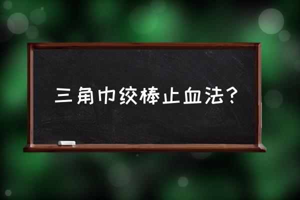 常用止血带止血法 三角巾绞棒止血法？