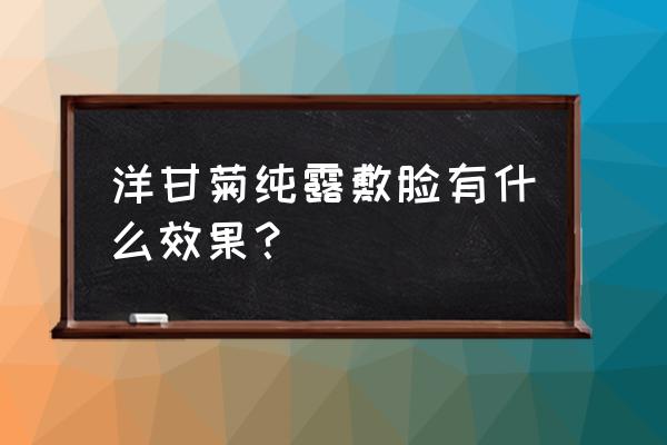 洋甘菊纯露不能长期敷 洋甘菊纯露敷脸有什么效果？