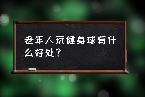 老年健身球的好处 老年人玩健身球有什么好处？