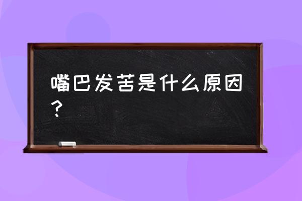 嘴巴很苦是什么原因 嘴巴发苦是什么原因？