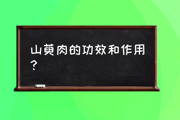 山萸肉的功效与作用及禁忌 山萸肉的功效和作用？