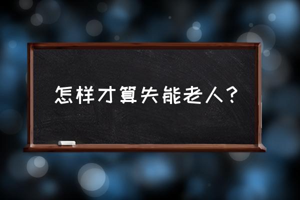 失能老人到底 怎样才算失能老人？