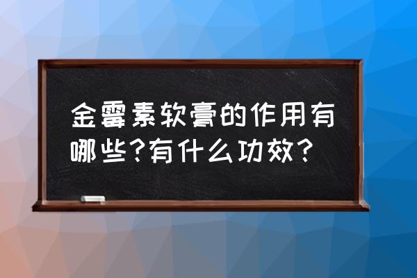 金霉素软膏的十大作用 金霉素软膏的作用有哪些?有什么功效？