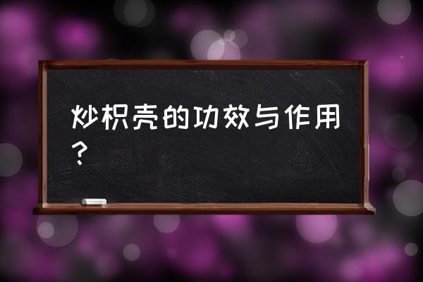 麸炒枳壳的作用与功效 炒枳壳的功效与作用？