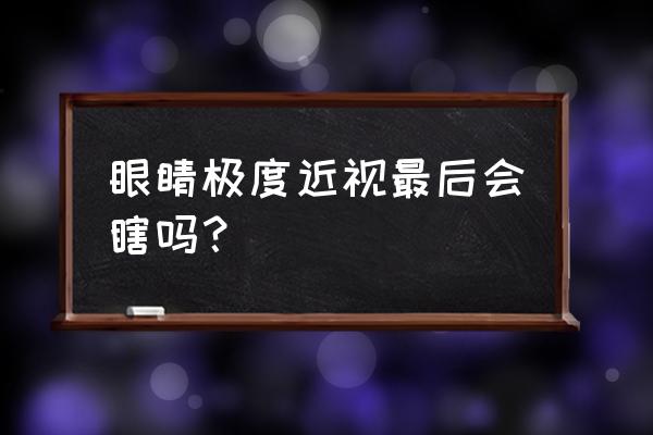 高度近视感觉自己要瞎 眼睛极度近视最后会瞎吗？