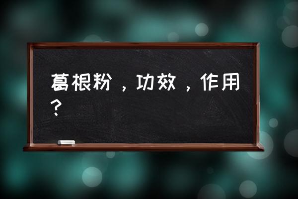 葛根粉的用途和功效 葛根粉，功效，作用？