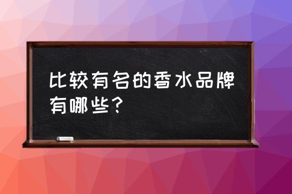 名牌香水名字 比较有名的香水品牌有哪些？