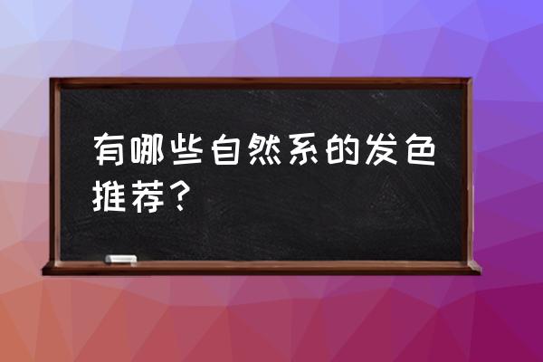 染发发色板大全 有哪些自然系的发色推荐？