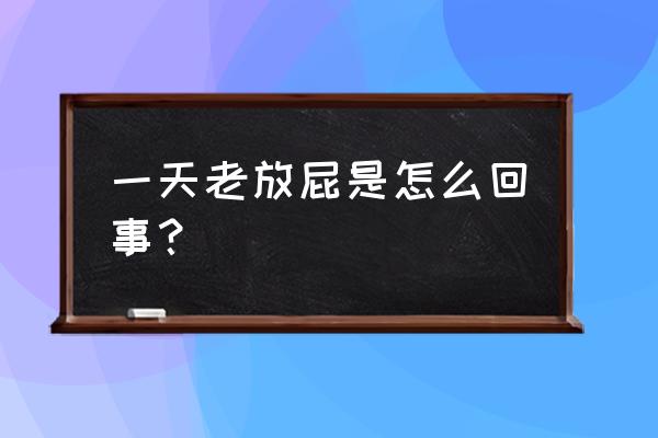 一天老是放屁怎么回事 一天老放屁是怎么回事？