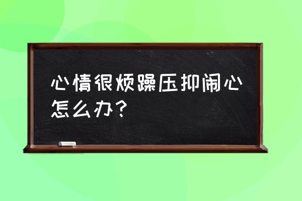 最近压抑闹心怎么办 心情很烦躁压抑闹心怎么办？