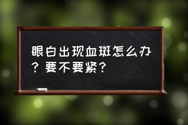 白眼球有血块 眼白出现血斑怎么办？要不要紧？