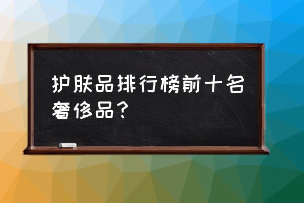 大牌护肤品排行榜前十名 护肤品排行榜前十名奢侈品？