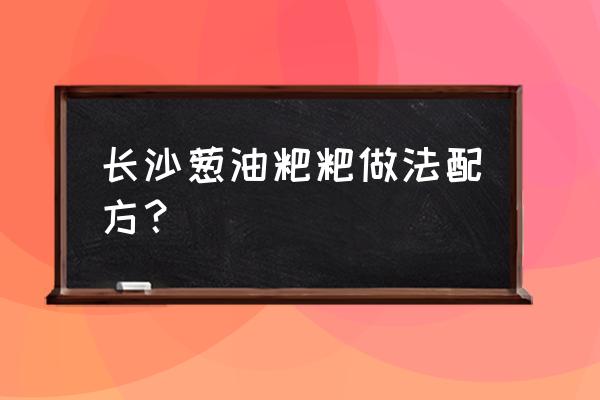 葱油粑粑简介 长沙葱油粑粑做法配方？