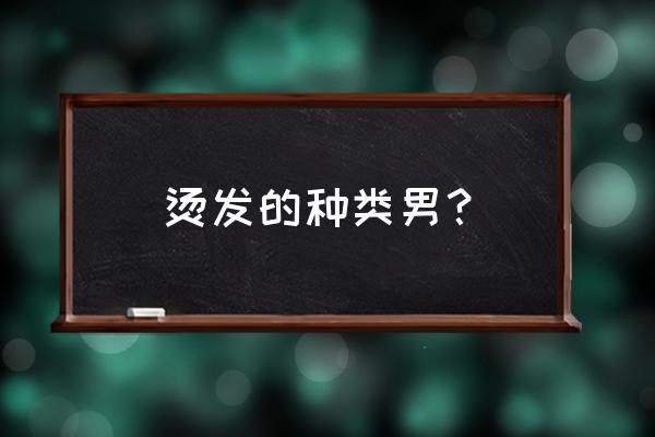 烫发种类男 烫发的种类男？