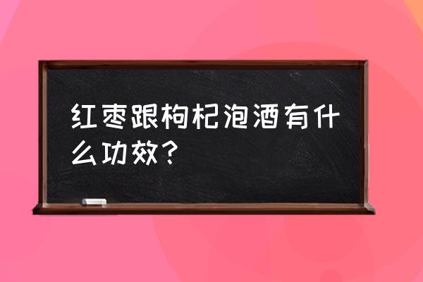 红枣加枸杞泡酒的功效 红枣跟枸杞泡酒有什么功效？