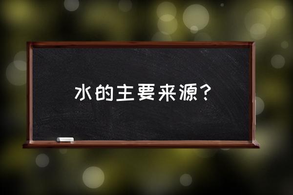 水的来源和作用 水的主要来源？