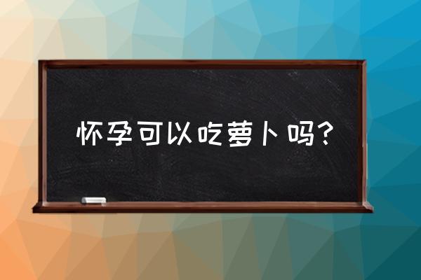 怀孕能不能吃萝卜 怀孕可以吃萝卜吗？