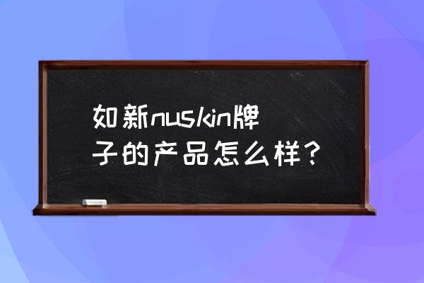 nuskin如新到底好不好 如新nuskin牌子的产品怎么样？