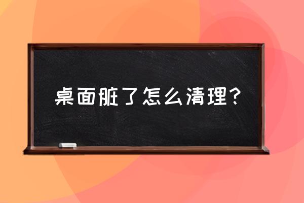 把桌面清理一下 桌面脏了怎么清理？