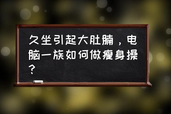 办公室减肥瘦身小动作 久坐引起大肚腩，电脑一族如何做瘦身操？