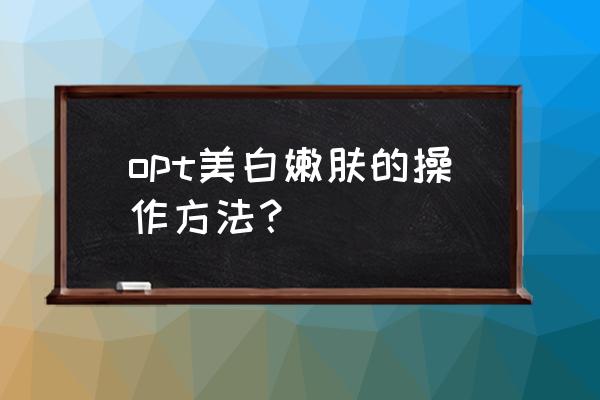 怎么嫩肤美白 opt美白嫩肤的操作方法？