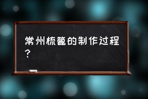 常州梳篦寓意 常州梳篦的制作过程？